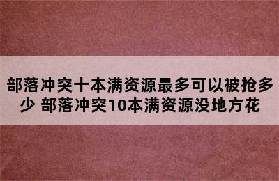 部落冲突十本满资源最多可以被抢多少 部落冲突10本满资源没地方花